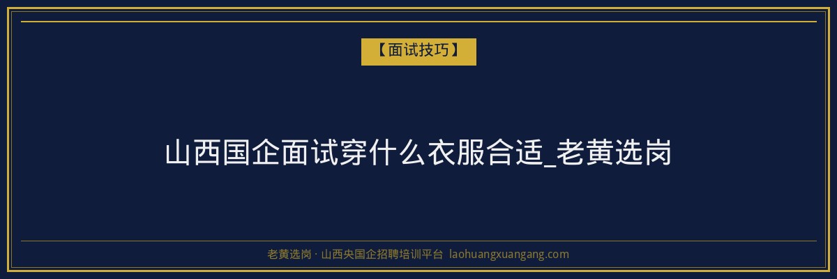 山西国企面试穿什么衣服合适_老黄选岗 - 老黄选岗