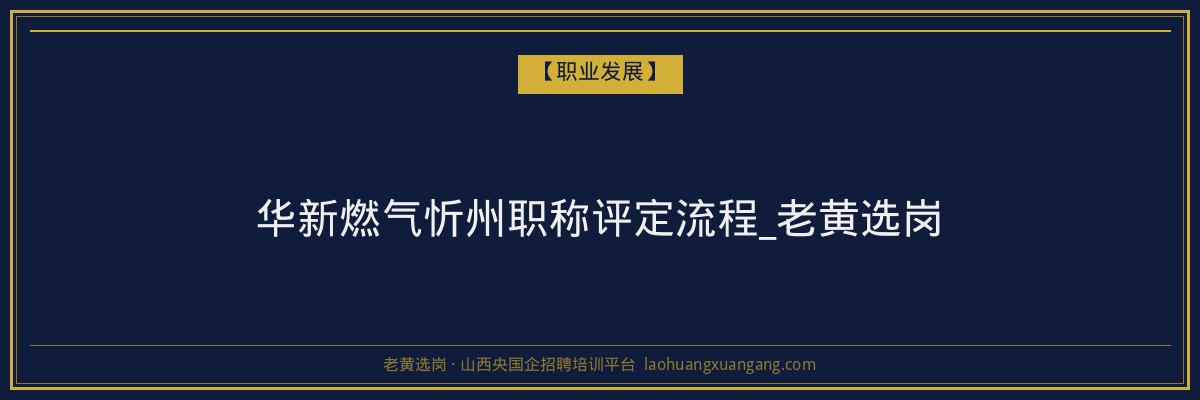 华新燃气忻州职称评定流程_老黄选岗 - 老黄选岗