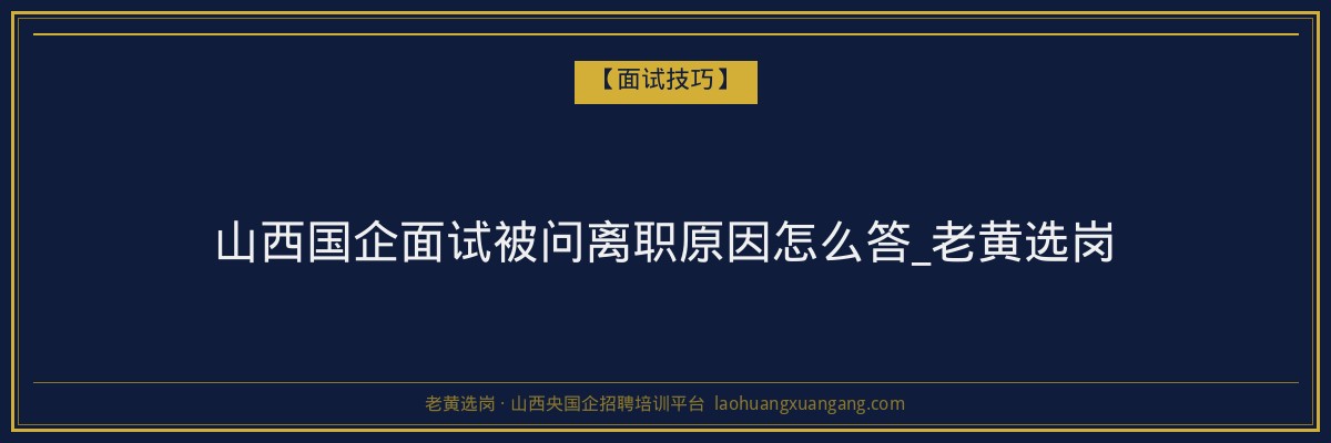 山西国企面试被问离职原因怎么答_老黄选岗 - 老黄选岗