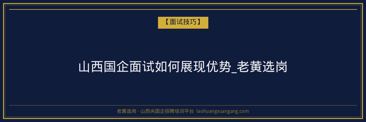 山西国企面试如何展现优势_老黄选岗 - 老黄选岗