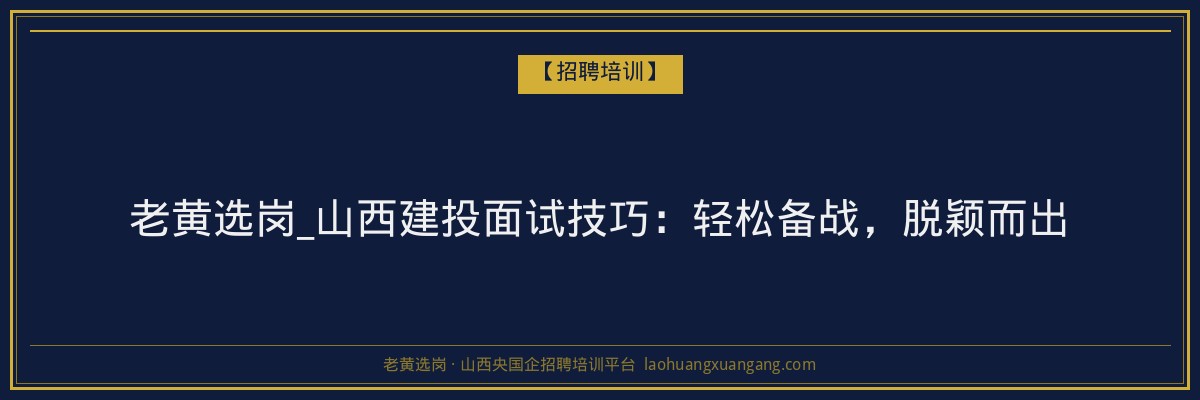 老黄选岗_山西建投面试技巧:轻松备战,脱颖而出 - 老黄选岗