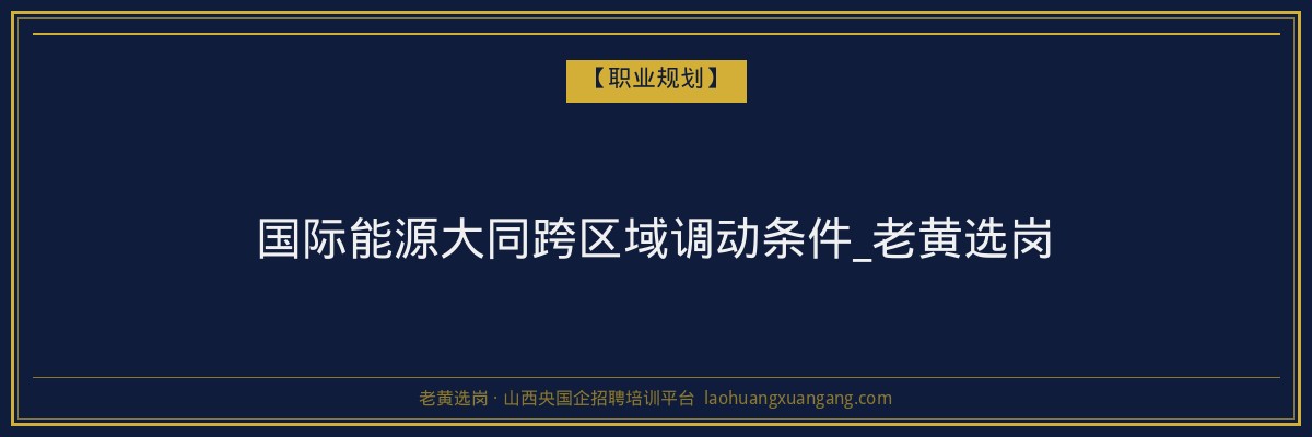 国际能源大同跨区域调动条件_老黄选岗 - 老黄选岗