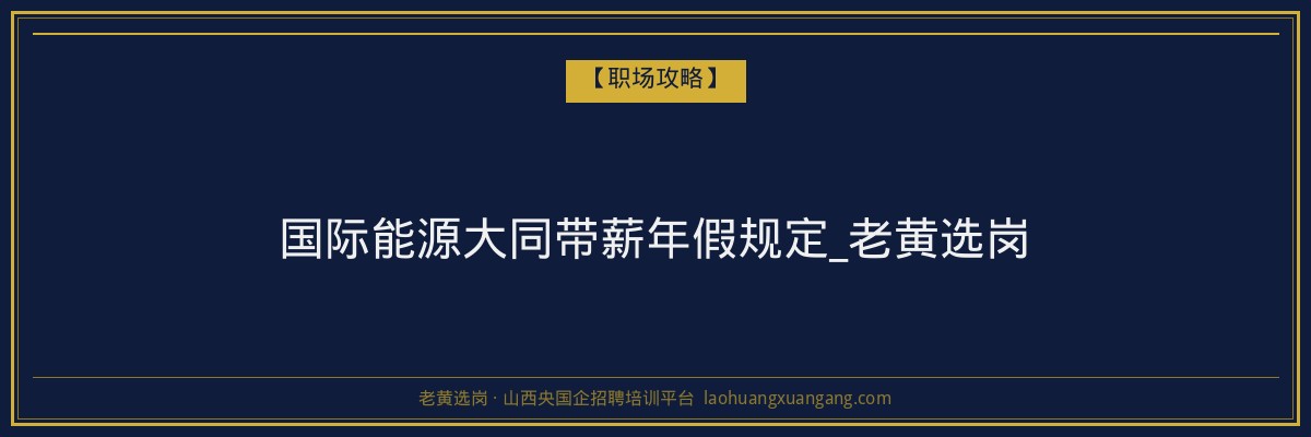 国际能源大同带薪年假规定_老黄选岗 - 老黄选岗