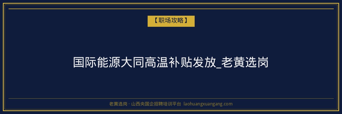 国际能源大同高温补贴发放_老黄选岗 - 老黄选岗