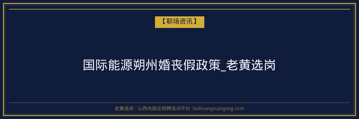 国际能源朔州婚丧假政策_老黄选岗 - 老黄选岗