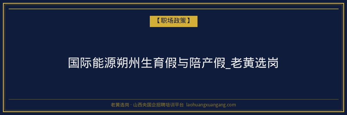 国际能源朔州生育假与陪产假_老黄选岗 - 老黄选岗