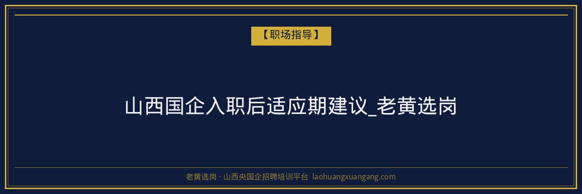 山西国企入职后适应期建议_老黄选岗 - 老黄选岗