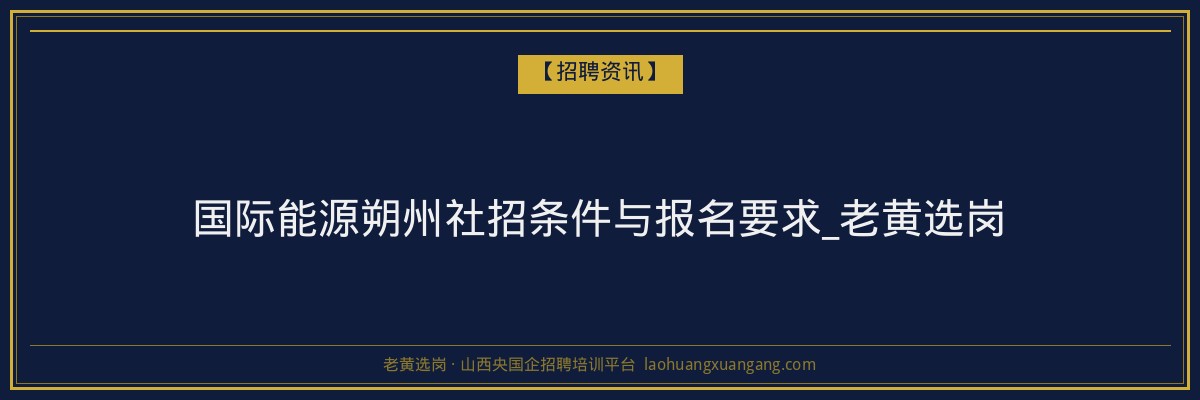 国际能源朔州社招条件与报名要求_老黄选岗 - 老黄选岗