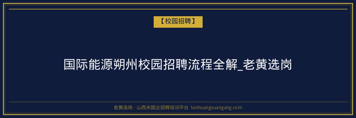 国际能源朔州校园招聘流程全解_老黄选岗 - 老黄选岗