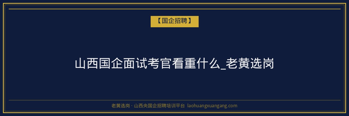 山西国企面试考官看重什么_老黄选岗 - 老黄选岗