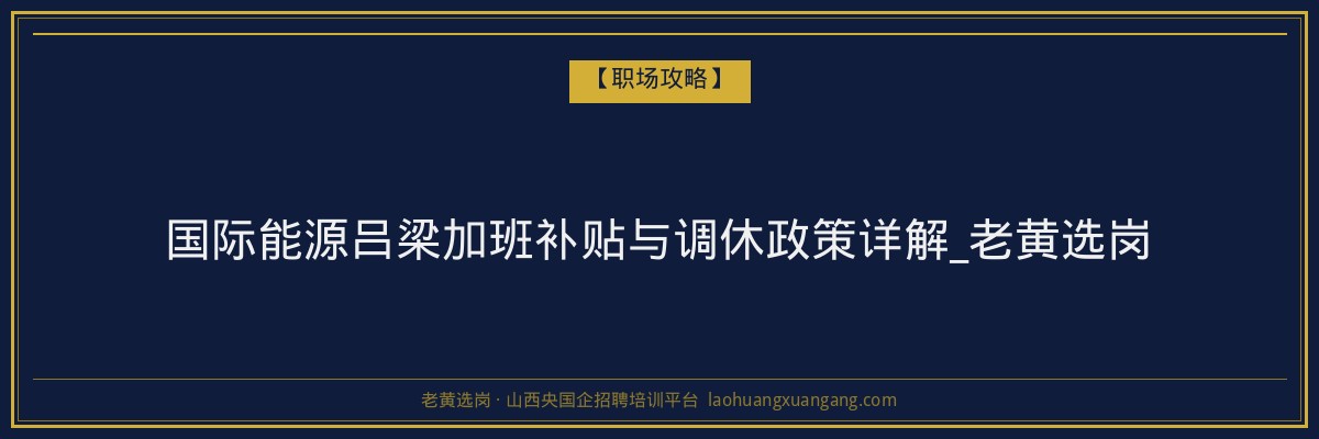 国际能源吕梁加班补贴与调休政策详解_老黄选岗 - 老黄选岗