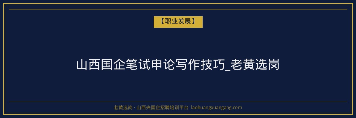山西国企笔试申论写作技巧_老黄选岗 - 老黄选岗