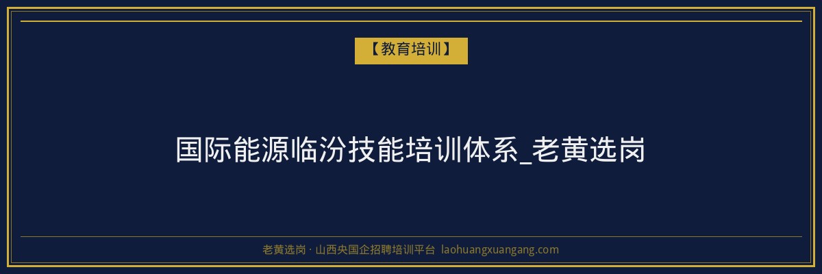 国际能源临汾技能培训体系_老黄选岗 - 老黄选岗