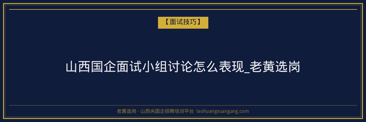 山西国企面试小组讨论怎么表现_老黄选岗 - 老黄选岗
