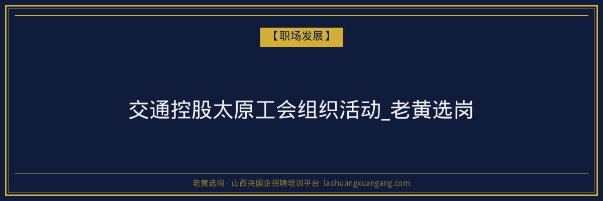 交通控股太原工会组织活动_老黄选岗 - 老黄选岗