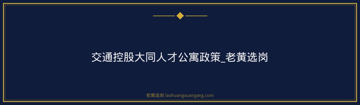 交通控股大同人才公寓政策_老黄选岗 - 要点