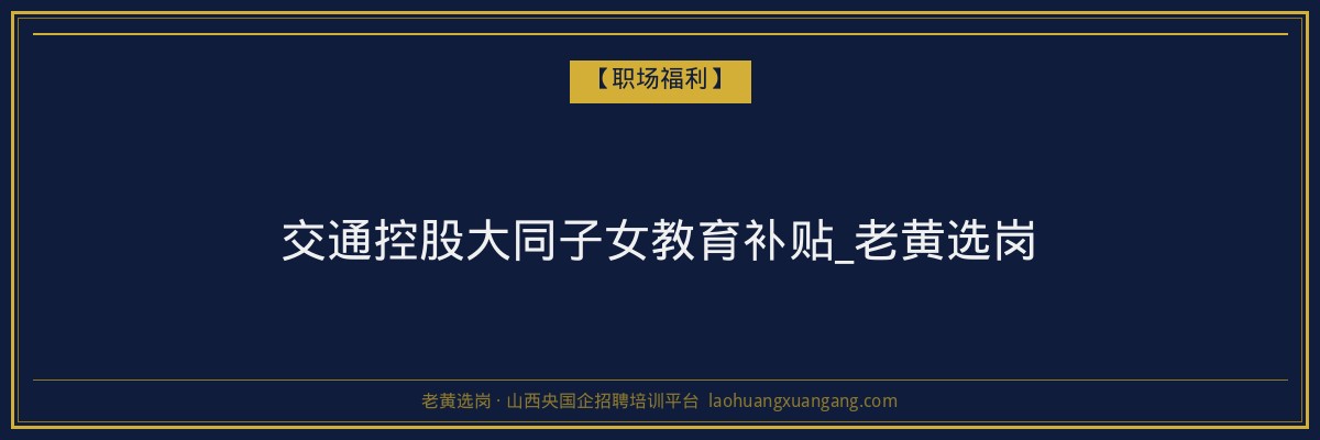 交通控股大同子女教育补贴_老黄选岗 - 老黄选岗