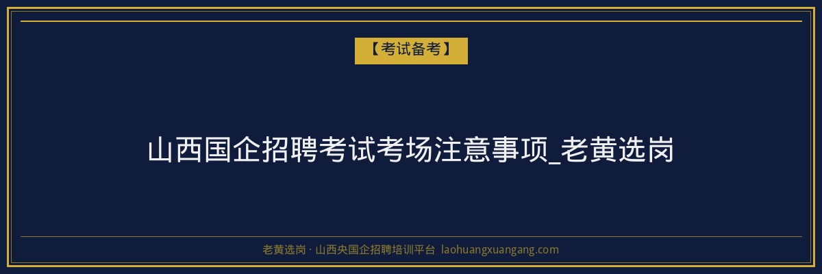 山西国企招聘考试考场注意事项_老黄选岗 - 老黄选岗