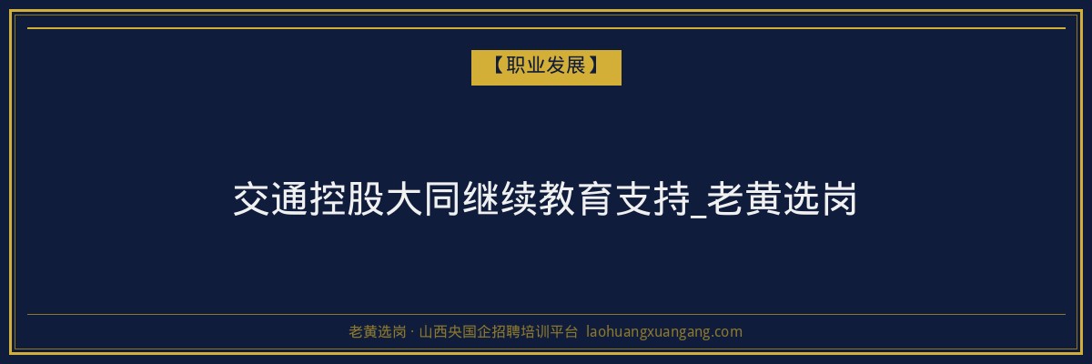 交通控股大同继续教育支持_老黄选岗 - 老黄选岗