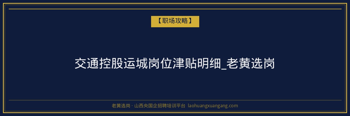 交通控股运城岗位津贴明细_老黄选岗 - 老黄选岗