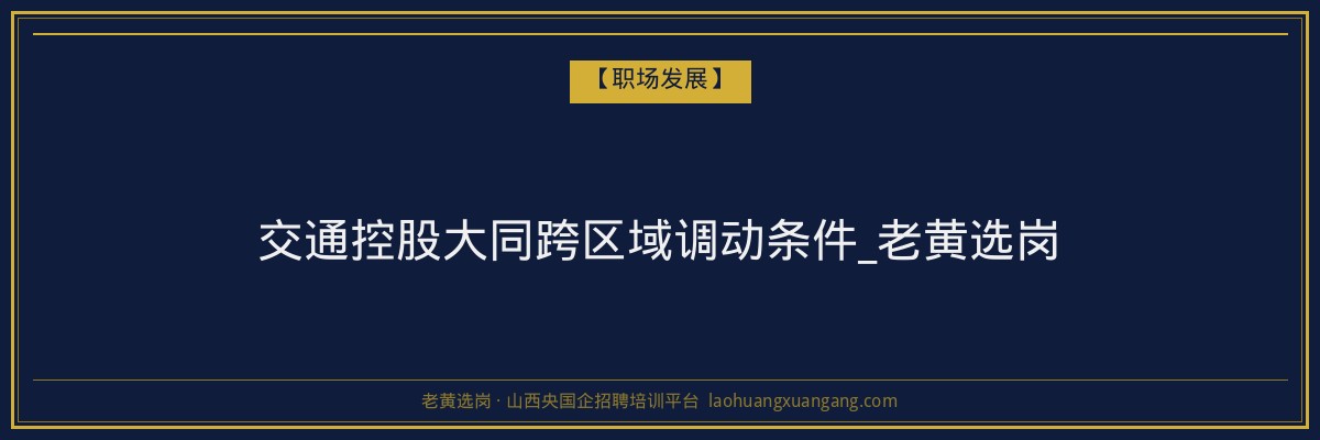交通控股大同跨区域调动条件_老黄选岗 - 老黄选岗