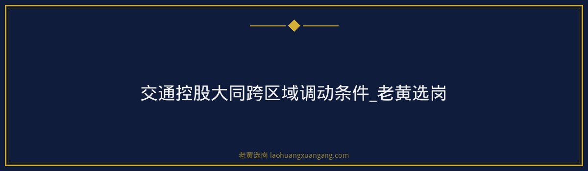 交通控股大同跨区域调动条件_老黄选岗 - 要点