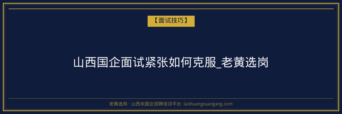 山西国企面试紧张如何克服_老黄选岗 - 老黄选岗