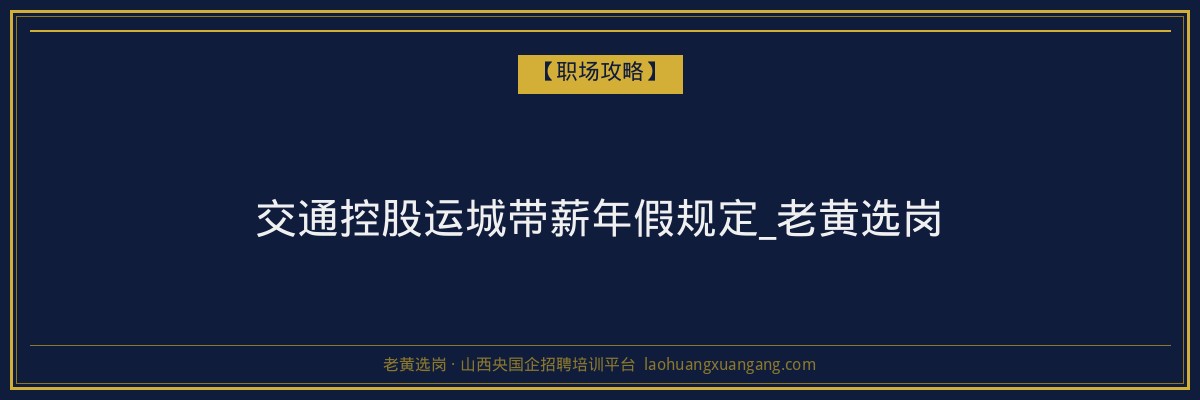 交通控股运城带薪年假规定_老黄选岗 - 老黄选岗
