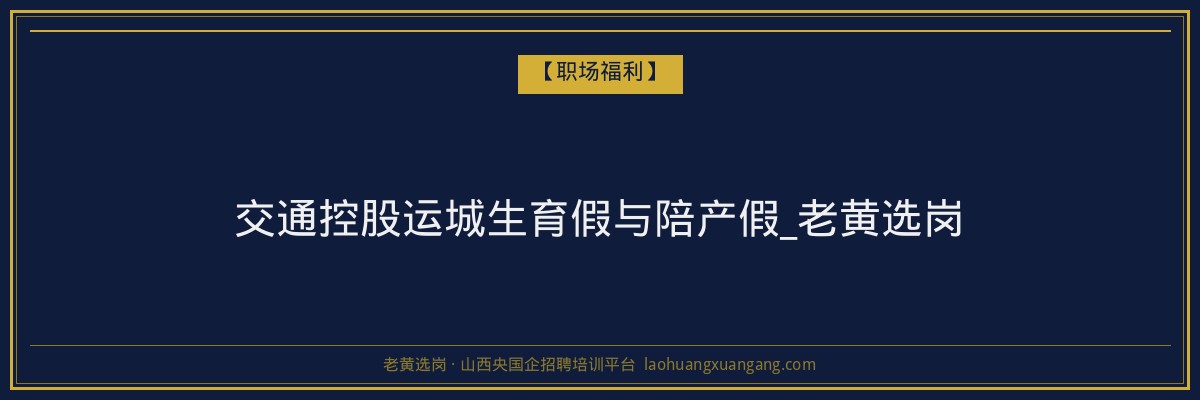交通控股运城生育假与陪产假_老黄选岗 - 老黄选岗