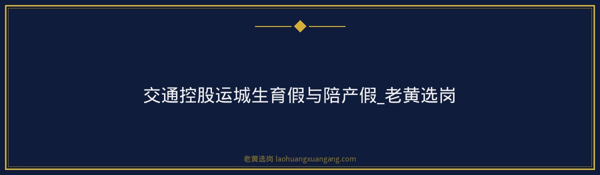 交通控股运城生育假与陪产假_老黄选岗 - 要点