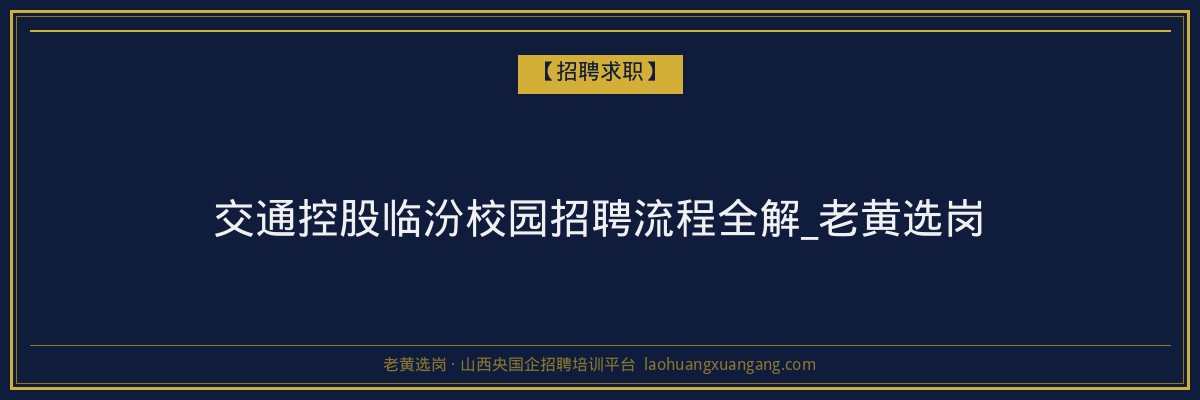 交通控股临汾校园招聘流程全解_老黄选岗 - 老黄选岗