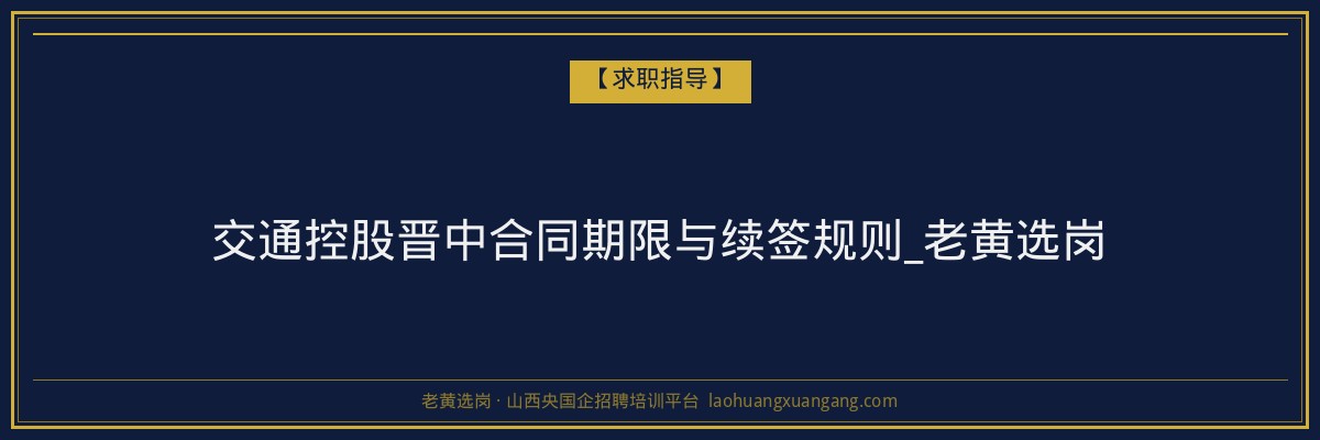 交通控股晋中合同期限与续签规则_老黄选岗 - 老黄选岗