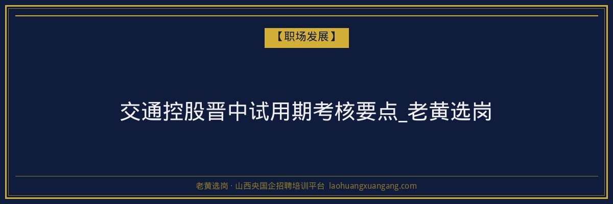 交通控股晋中试用期考核要点_老黄选岗 - 老黄选岗