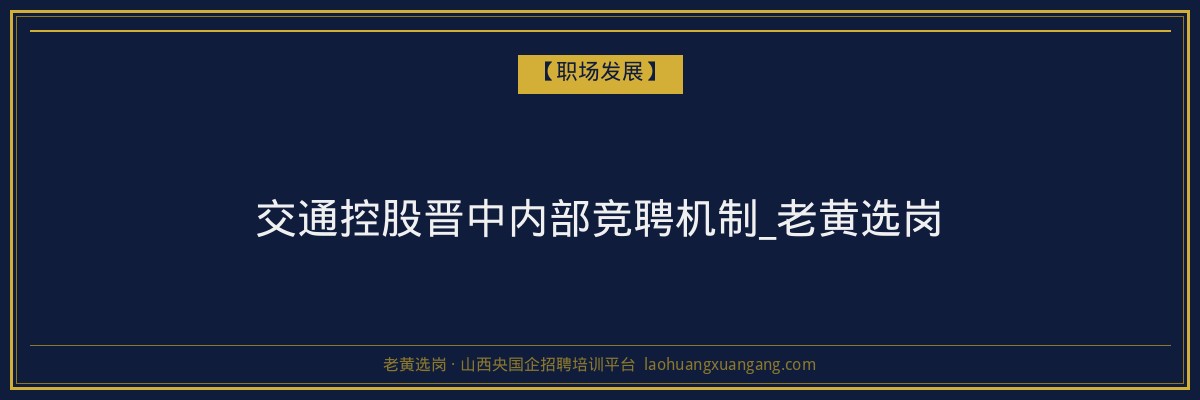 交通控股晋中内部竞聘机制_老黄选岗 - 老黄选岗