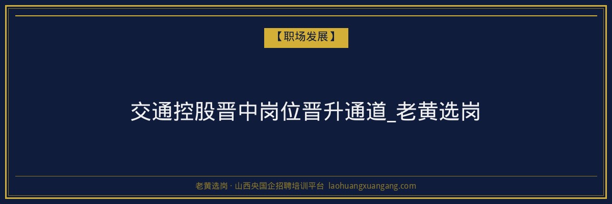 交通控股晋中岗位晋升通道_老黄选岗 - 老黄选岗