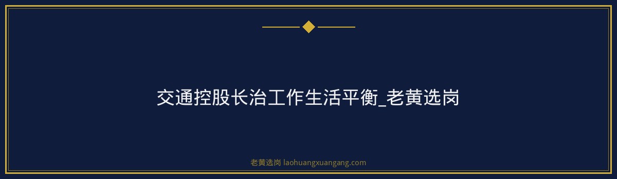 交通控股长治工作生活平衡_老黄选岗 - 要点