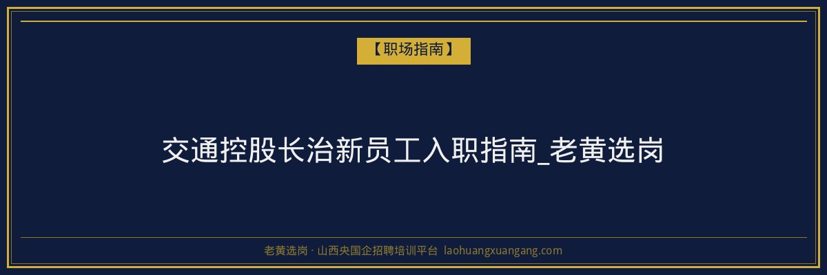 交通控股长治新员工入职指南_老黄选岗 - 老黄选岗