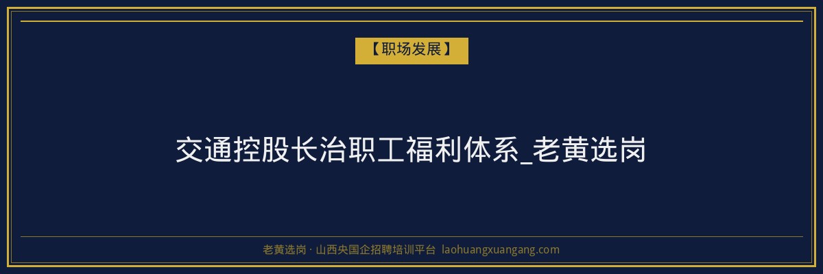 交通控股长治职工福利体系_老黄选岗 - 老黄选岗