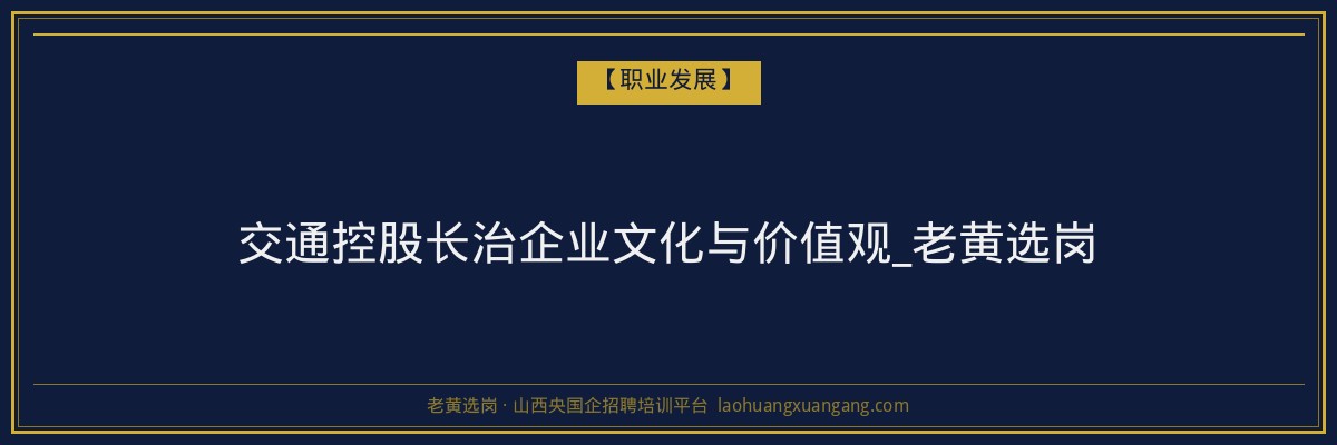 交通控股长治企业文化与价值观_老黄选岗 - 老黄选岗