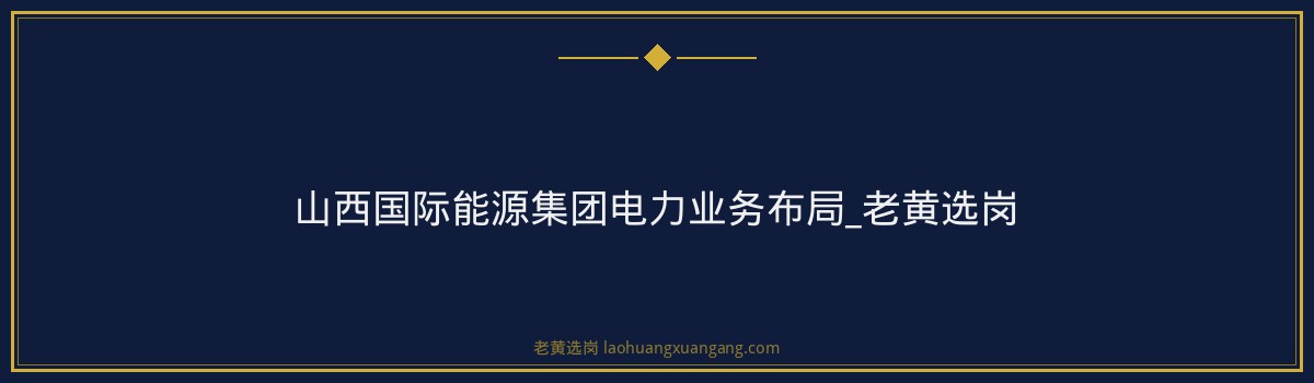 山西国际能源集团电力业务布局_老黄选岗 - 要点