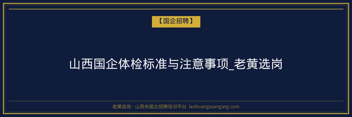山西国企体检标准与注意事项_老黄选岗 - 老黄选岗