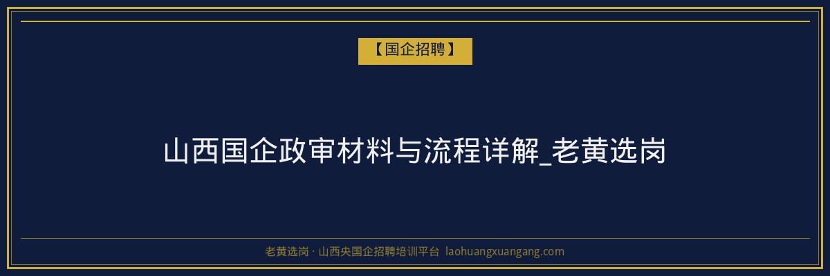 山西国企政审材料与流程详解_老黄选岗 - 老黄选岗