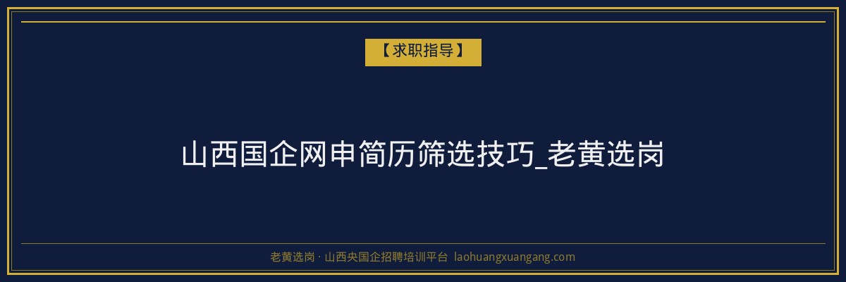 山西国企网申简历筛选技巧_老黄选岗 - 老黄选岗