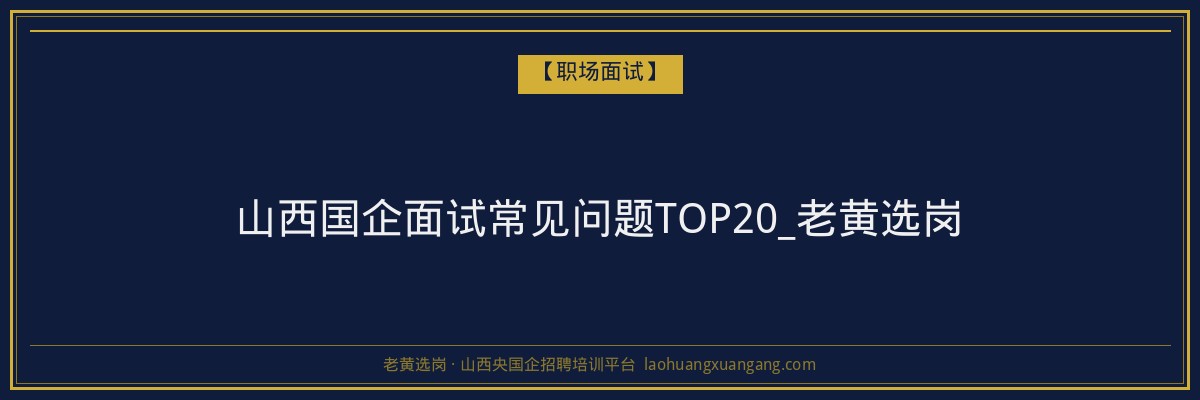 山西国企面试常见问题TOP20_老黄选岗 - 老黄选岗