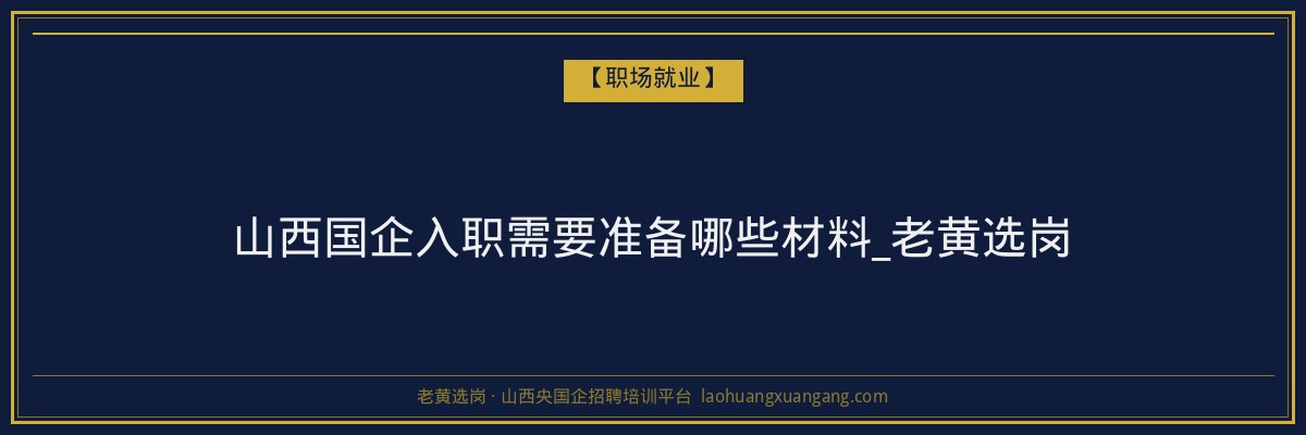 山西国企入职需要准备哪些材料_老黄选岗 - 老黄选岗