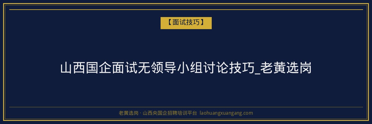 山西国企面试无领导小组讨论技巧_老黄选岗 - 老黄选岗