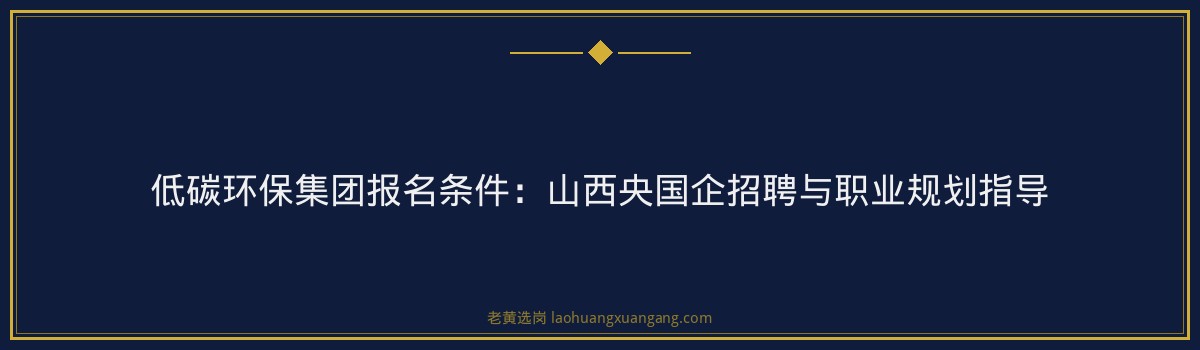 低碳环保集团报名条件:山西央国企招聘与职业规划指导 - 要点