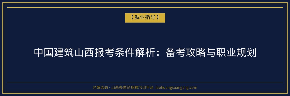 中国建筑山西报考条件解析:备考攻略与职业规划 - 老黄选岗
