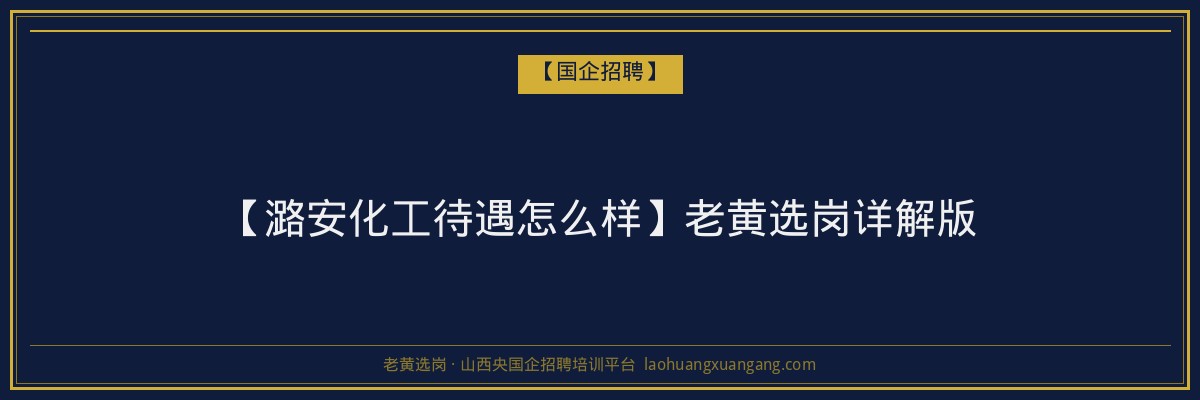 【潞安化工待遇怎么样】老黄选岗详解版 - 老黄选岗