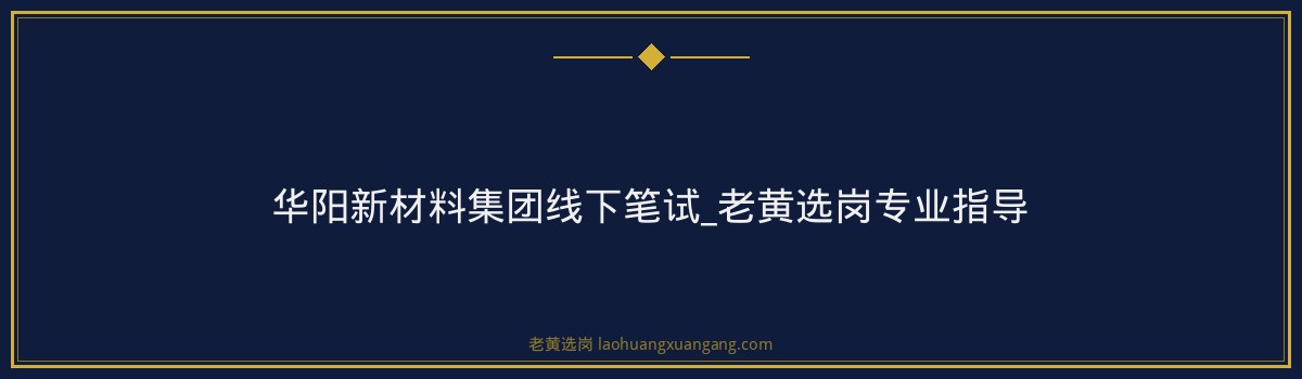 华阳新材料集团线下笔试_老黄选岗专业指导 - 要点